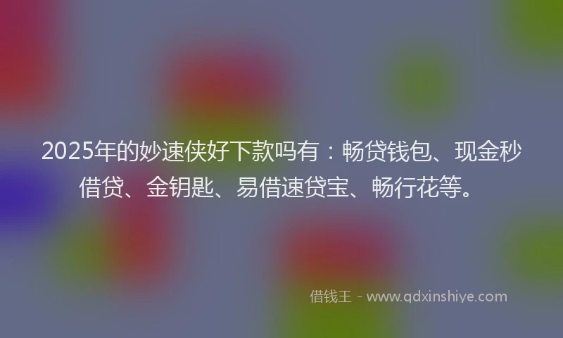 2025年的妙速侠好下款吗有：畅贷钱包、现金秒借贷、金钥匙、易借速贷宝、畅行花等。