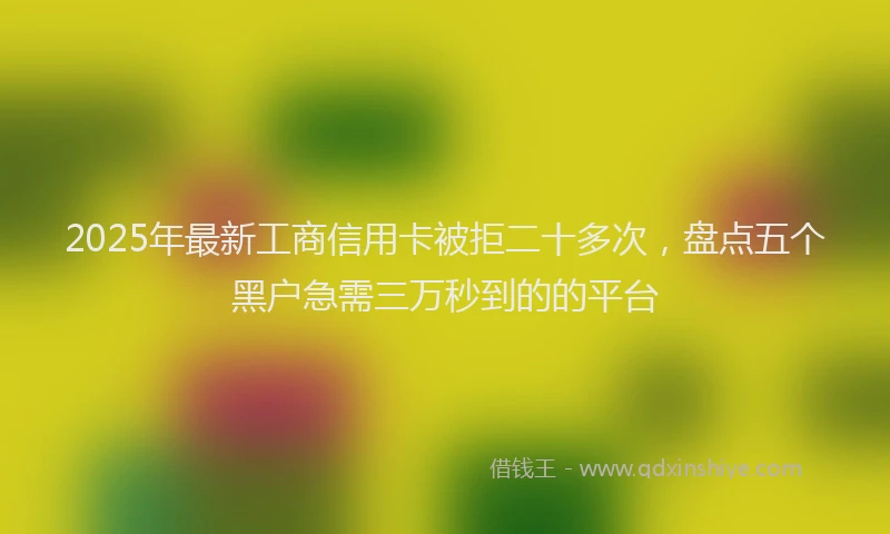 2025年最新工商信用卡被拒二十多次，盘点五个黑户急需三万秒到的的平台