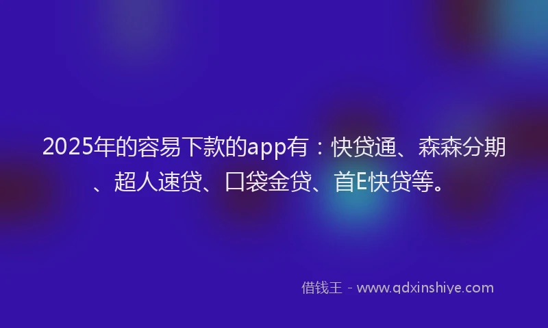 2025年的容易下款的app有：快贷通、森森分期、超人速贷、口袋金贷、首E快贷等。