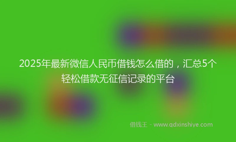 2025年最新微信人民币借钱怎么借的，汇总5个轻松借款无征信记录的平台