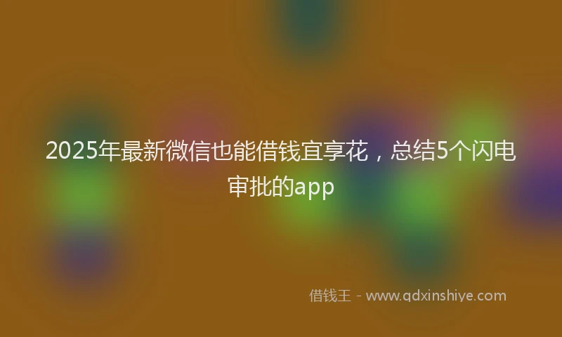 2025年最新微信也能借钱宜享花，总结5个闪电审批的app