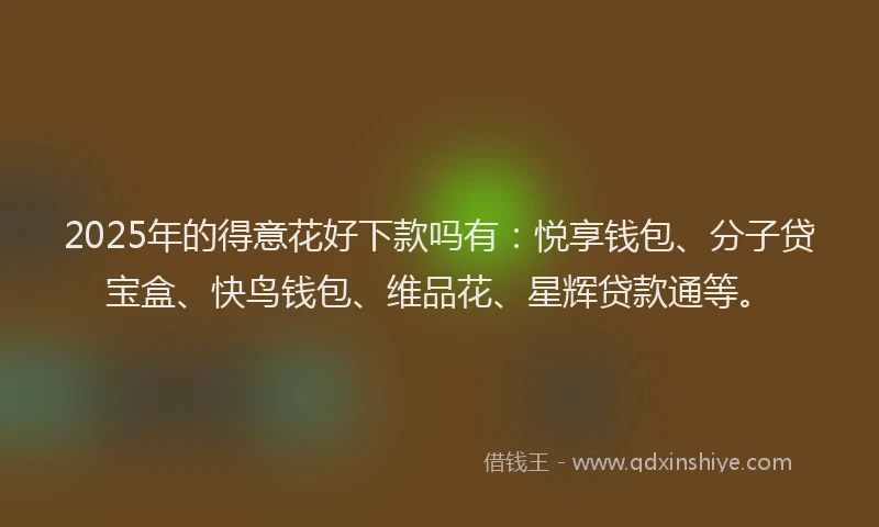 2025年的得意花好下款吗有：悦享钱包、分子贷宝盒、快鸟钱包、维品花、星辉贷款通等。