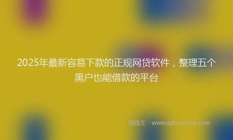 2025年最新容易下款的正规网贷软件，整理五个黑户也能借款的平台