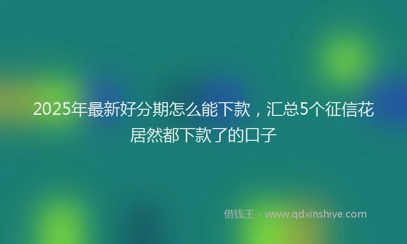 2025年最新好分期怎么能下款，汇总5个征信花居然都下款了的口子
