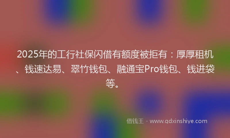 2025年的工行社保闪借有额度被拒有：厚厚租机、钱速达易、翠竹钱包、融通宝Pro钱包、钱进袋等。