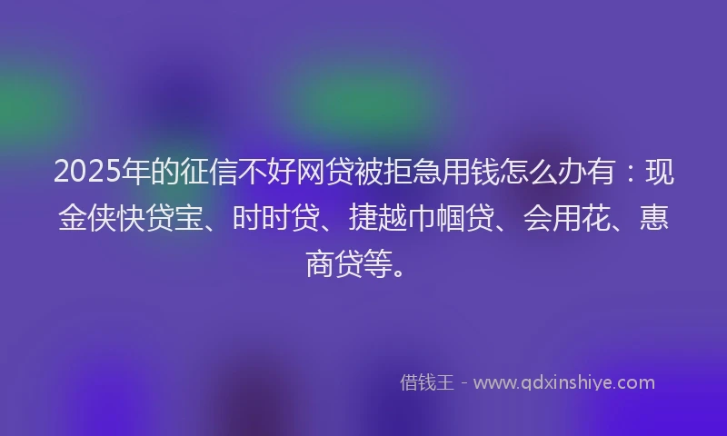 2025年的征信不好网贷被拒急用钱怎么办有：现金侠快贷宝、时时贷、捷越巾帼贷、会用花、惠商贷等。