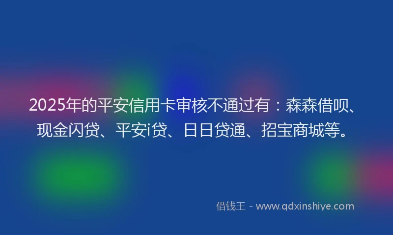 2025年的平安信用卡审核不通过有：森森借呗、现金闪贷、平安i贷、日日贷通、招宝商城等。