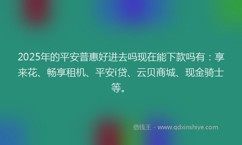 2025年的平安普惠好进去吗现在能下款吗有：享来花、畅享租机、平安i贷、云贝商城、现金骑士等。