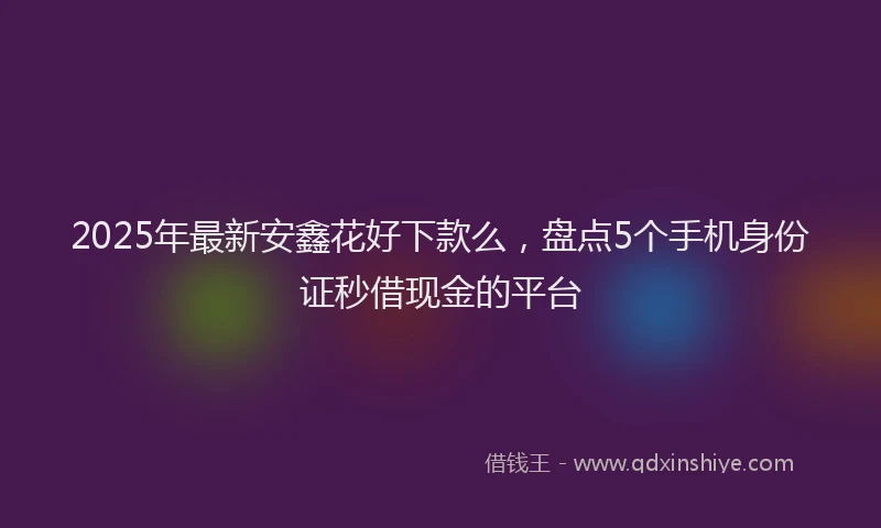 2025年最新安鑫花好下款么，盘点5个手机身份证秒借现金的平台
