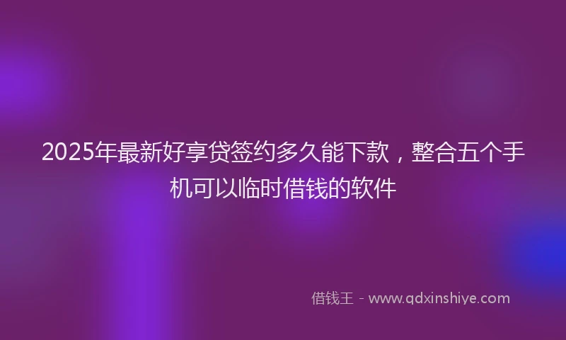 2025年最新好享贷签约多久能下款，整合五个手机可以临时借钱的软件