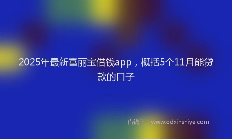 2025年最新富丽宝借钱app，概括5个11月能贷款的口子