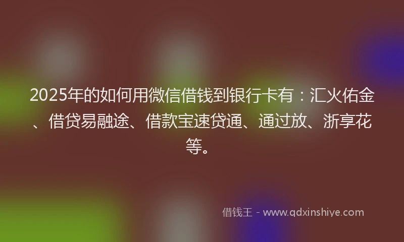 2025年的如何用微信借钱到银行卡有：汇火佑金、借贷易融途、借款宝速贷通、通过放、浙享花等。