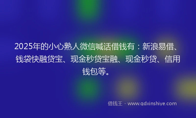 2025年的小心熟人微信喊话借钱有：新浪易借、钱袋快融贷宝、现金秒贷宝融、现金秒贷、信用钱包等。