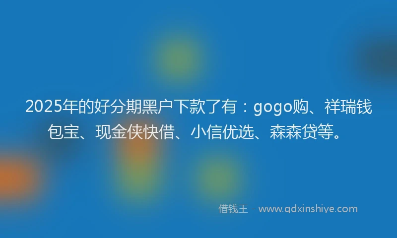 2025年的好分期黑户下款了有：gogo购、祥瑞钱包宝、现金侠快借、小信优选、森森贷等。
