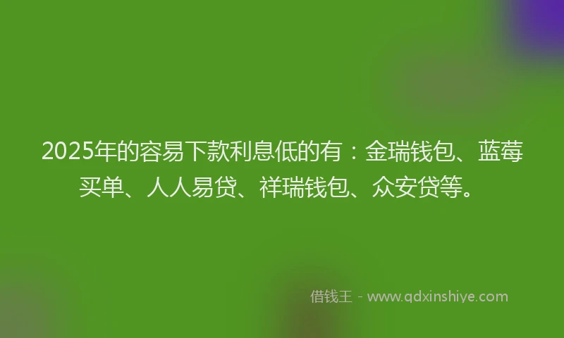 2025年的容易下款利息低的有：金瑞钱包、蓝莓买单、人人易贷、祥瑞钱包、众安贷等。