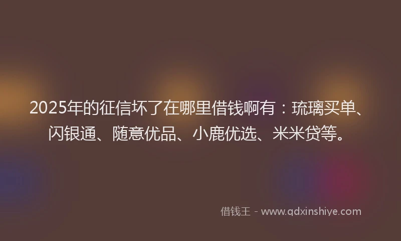 2025年的征信坏了在哪里借钱啊有：琉璃买单、闪银通、随意优品、小鹿优选、米米贷等。