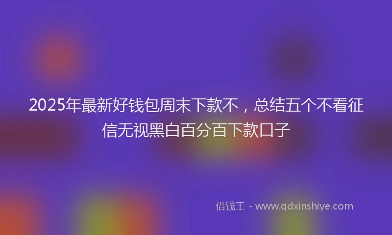2025年最新好钱包周末下款不，总结五个不看征信无视黑白百分百下款口子