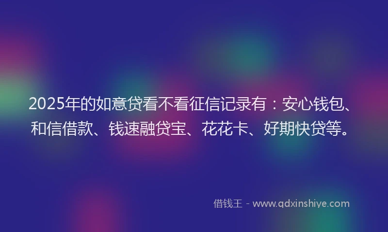 2025年的如意贷看不看征信记录有：安心钱包、和信借款、钱速融贷宝、花花卡、好期快贷等。