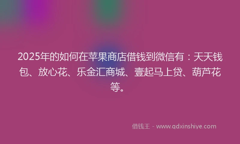 2025年的如何在苹果商店借钱到微信有：天天钱包、放心花、乐金汇商城、壹起马上贷、葫芦花等。