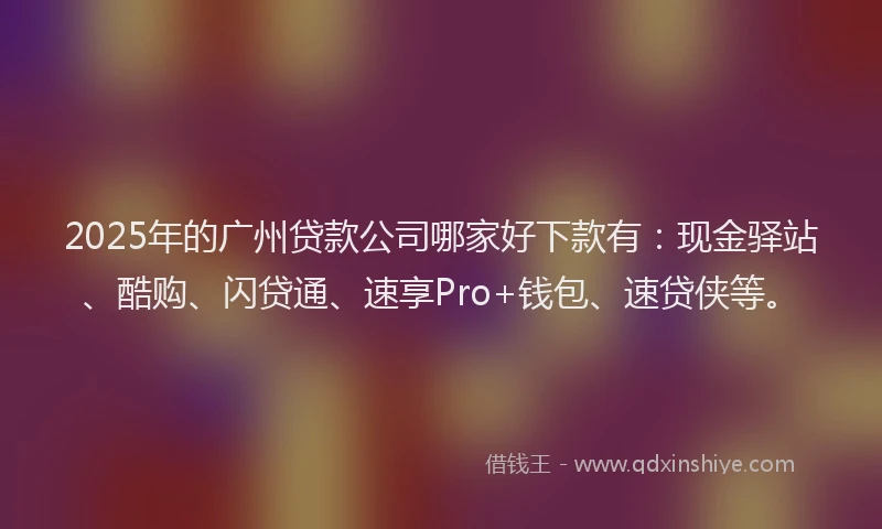 2025年的广州贷款公司哪家好下款有：现金驿站、酷购、闪贷通、速享Pro+钱包、速贷侠等。