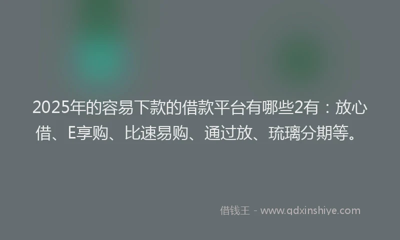 2025年的容易下款的借款平台有哪些2有：放心借、E享购、比速易购、通过放、琉璃分期等。