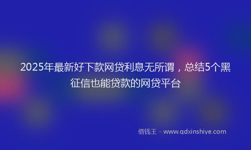 2025年最新好下款网贷利息无所谓，总结5个黑征信也能贷款的网贷平台