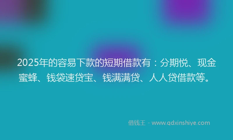 2025年的容易下款的短期借款有：分期悦、现金蜜蜂、钱袋速贷宝、钱满满贷、人人贷借款等。