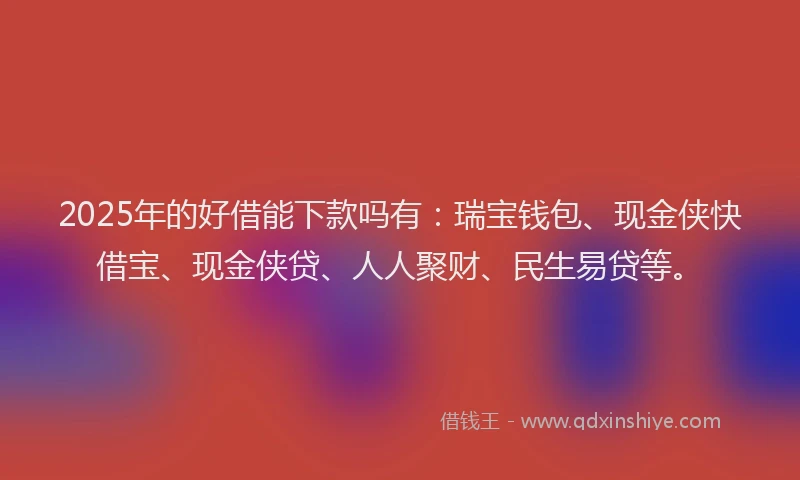 2025年的好借能下款吗有：瑞宝钱包、现金侠快借宝、现金侠贷、人人聚财、民生易贷等。