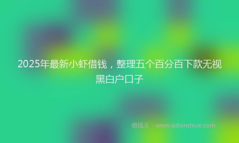 2025年最新小虾借钱，整理五个百分百下款无视黑白户口子