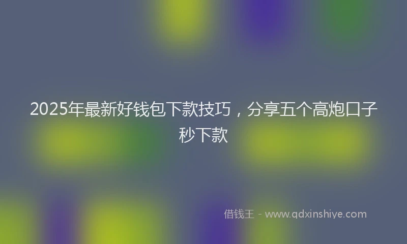 2025年最新好钱包下款技巧，分享五个高炮口子秒下款