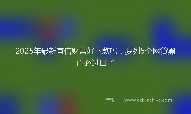 2025年最新宜信财富好下款吗，罗列5个网贷黑户必过口子