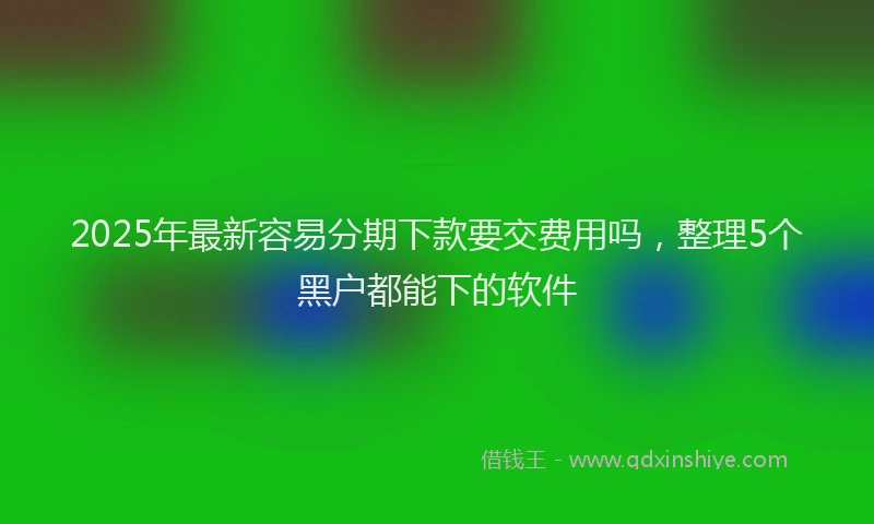 2025年最新容易分期下款要交费用吗，整理5个黑户都能下的软件