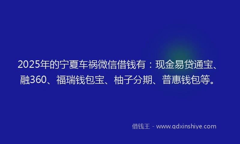 2025年的宁夏车祸微信借钱有：现金易贷通宝、融360、福瑞钱包宝、柚子分期、普惠钱包等。