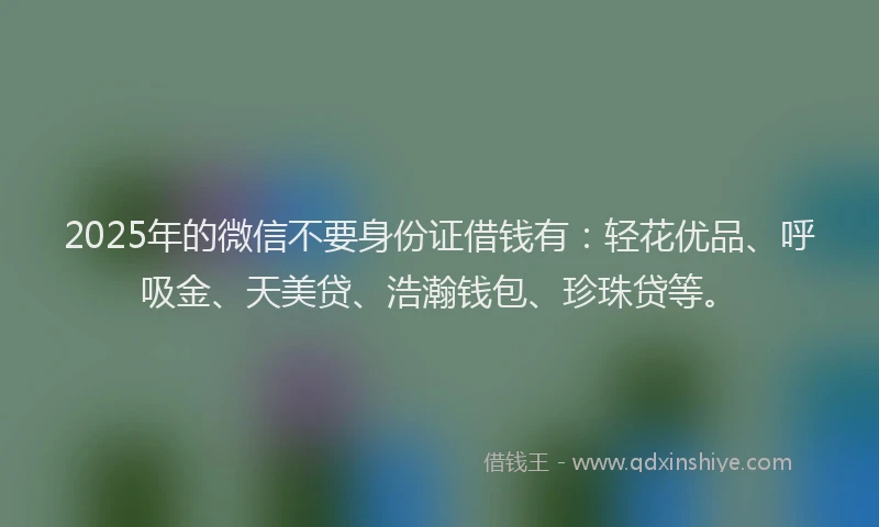 2025年的微信不要身份证借钱有：轻花优品、呼吸金、天美贷、浩瀚钱包、珍珠贷等。