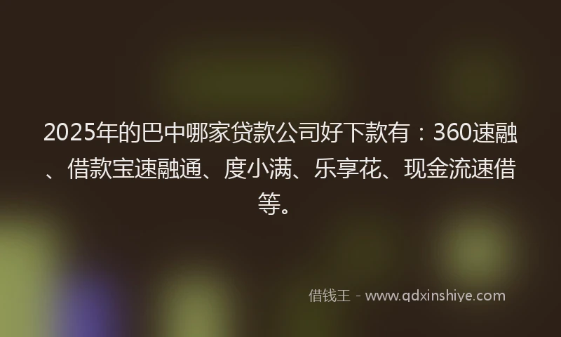 2025年的巴中哪家贷款公司好下款有：360速融、借款宝速融通、度小满、乐享花、现金流速借等。