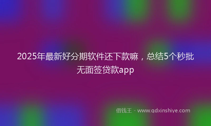 2025年最新好分期软件还下款嘛，总结5个秒批无面签贷款app