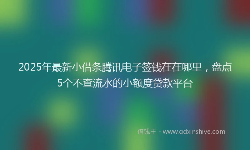 2025年最新小借条腾讯电子签钱在在哪里，盘点5个不查流水的小额度贷款平台