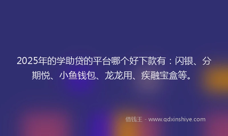 2025年的学助贷的平台哪个好下款有：闪银、分期悦、小鱼钱包、龙龙用、疾融宝盒等。