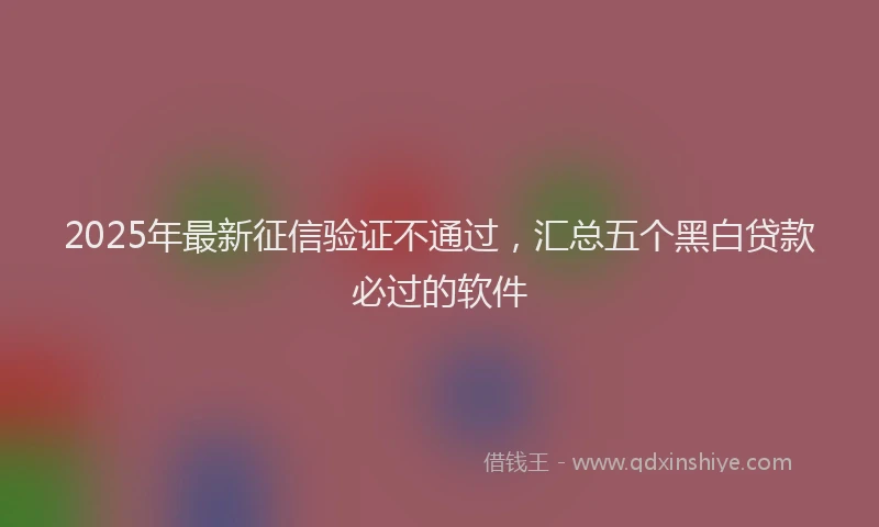 2025年最新征信验证不通过，汇总五个黑白贷款必过的软件