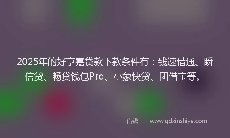 2025年的好享嘉贷款下款条件有：钱速借通、瞬信贷、畅贷钱包Pro、小象快贷、团借宝等。