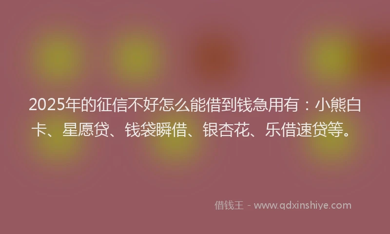 2025年的征信不好怎么能借到钱急用有：小熊白卡、星愿贷、钱袋瞬借、银杏花、乐借速贷等。
