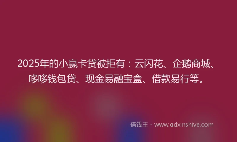 2025年的小赢卡贷被拒有：云闪花、企鹅商城、哆哆钱包贷、现金易融宝盒、借款易行等。