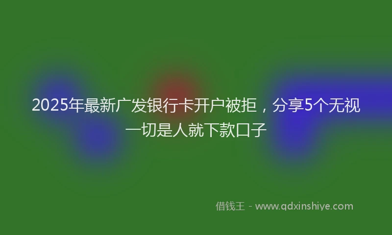 2025年最新广发银行卡开户被拒，分享5个无视一切是人就下款口子