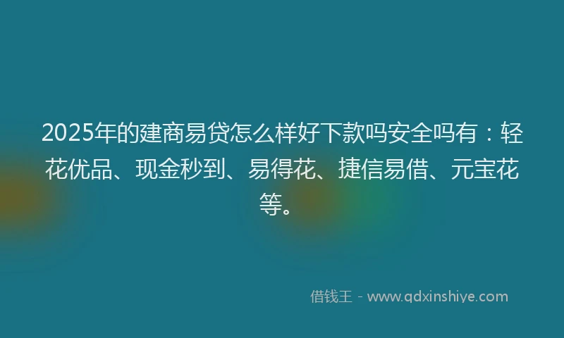 2025年的建商易贷怎么样好下款吗安全吗有：轻花优品、现金秒到、易得花、捷信易借、元宝花等。