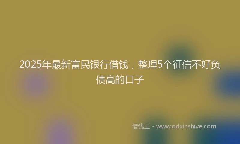 2025年最新富民银行借钱，整理5个征信不好负债高的口子