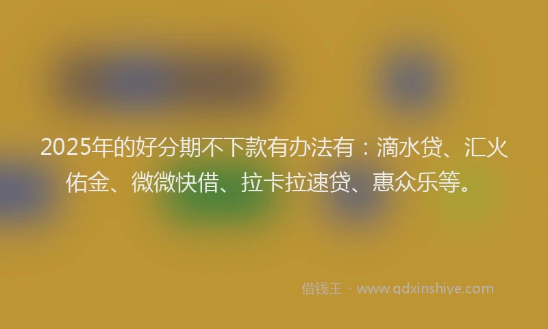 2025年的好分期不下款有办法有：滴水贷、汇火佑金、微微快借、拉卡拉速贷、惠众乐等。