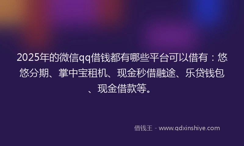 2025年的微信qq借钱都有哪些平台可以借有：悠悠分期、掌中宝租机、现金秒借融途、乐贷钱包、现金借款等。