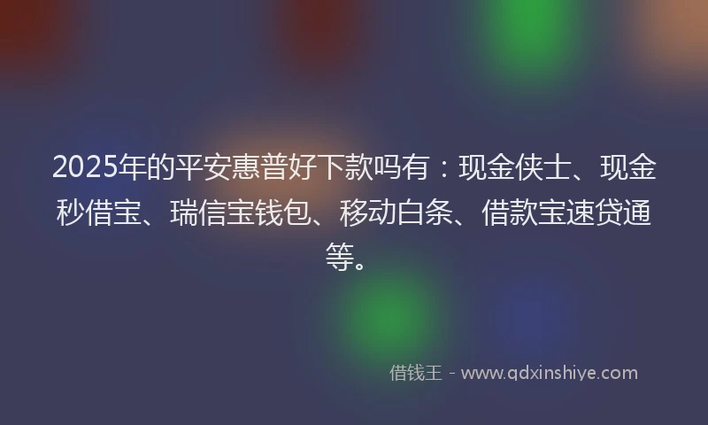 2025年的平安惠普好下款吗有：现金侠士、现金秒借宝、瑞信宝钱包、移动白条、借款宝速贷通等。