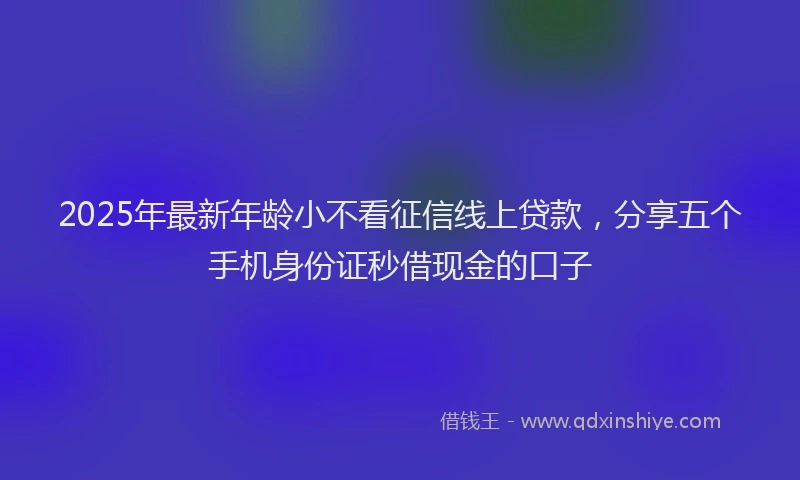 2025年最新年龄小不看征信线上贷款，分享五个手机身份证秒借现金的口子