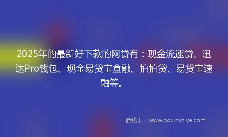 2025年的最新好下款的网贷有：现金流速贷、迅达Pro钱包、现金易贷宝盒融、拍拍贷、易贷宝速融等。